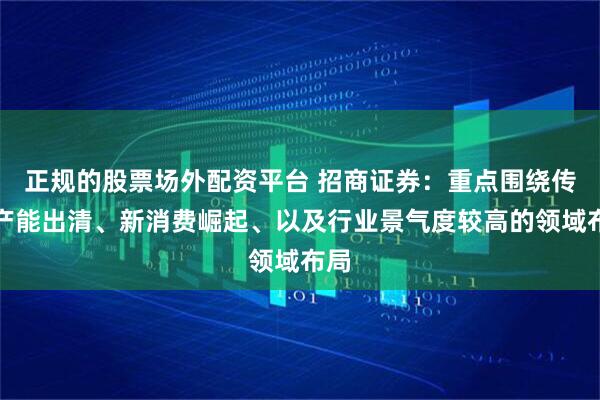 正规的股票场外配资平台 招商证券：重点围绕传统产能出清、新消费崛起、以及行业景气度较高的领域布局