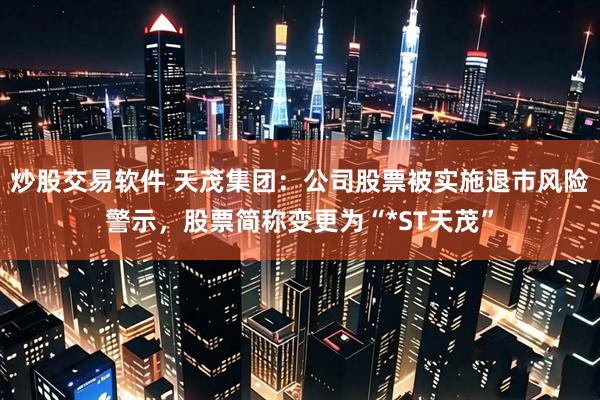 炒股交易软件 天茂集团：公司股票被实施退市风险警示，股票简称变更为“*ST天茂”