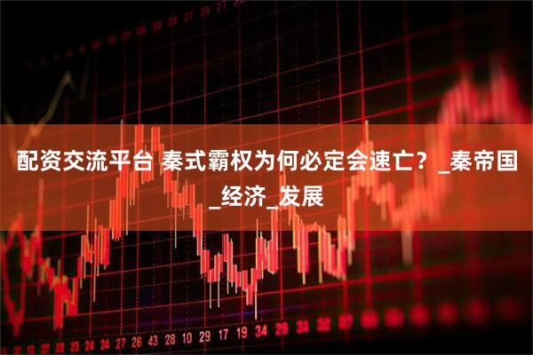 配资交流平台 秦式霸权为何必定会速亡？_秦帝国_经济_发展