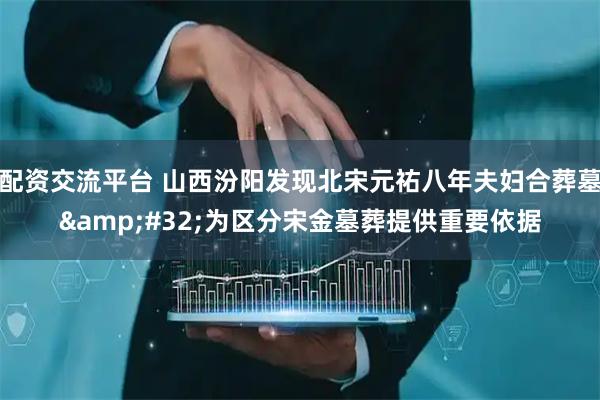 配资交流平台 山西汾阳发现北宋元祐八年夫妇合葬墓 为区分宋金墓葬提供重要依据