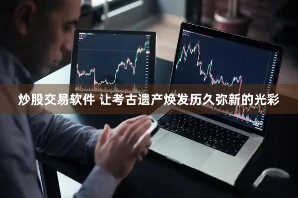 炒股交易软件 让考古遗产焕发历久弥新的光彩
