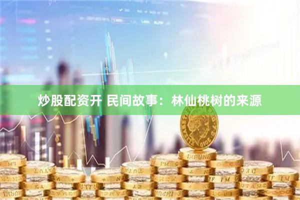 炒股配资开 民间故事：林仙桃树的来源