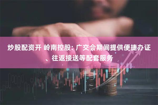 炒股配资开 岭南控股: 广交会期间提供便捷办证、往返接送等配套服务