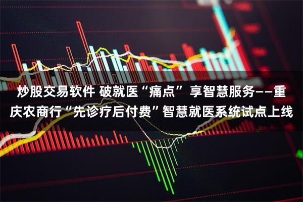 炒股交易软件 破就医“痛点” 享智慧服务——重庆农商行“先诊疗后付费”智慧就医系统试点上线