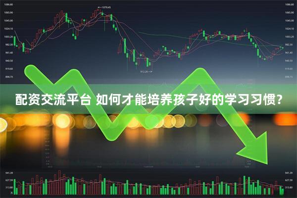 配资交流平台 如何才能培养孩子好的学习习惯？
