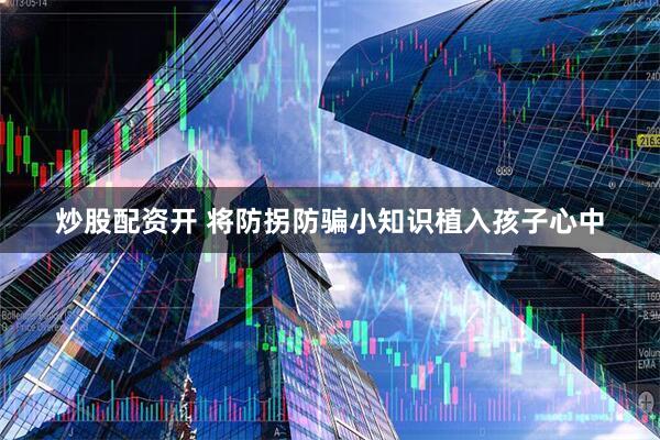 炒股配资开 将防拐防骗小知识植入孩子心中