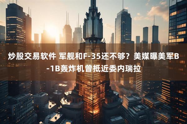 炒股交易软件 军舰和F-35还不够？美媒曝美军B-1B轰炸机曾抵近委内瑞拉