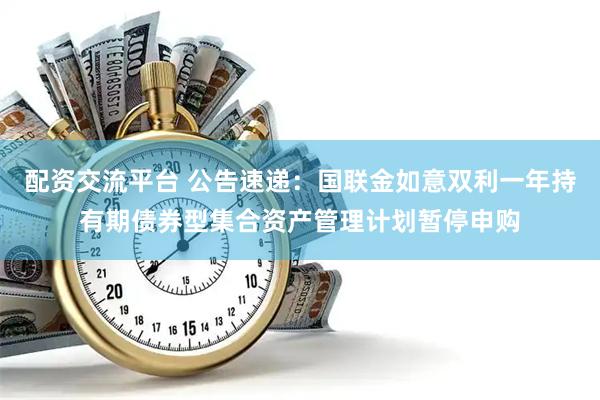 配资交流平台 公告速递：国联金如意双利一年持有期债券型集合资产管理计划暂停申购