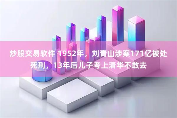 炒股交易软件 1952年，刘青山涉案171亿被处死刑，13年后儿子考上清华不敢去