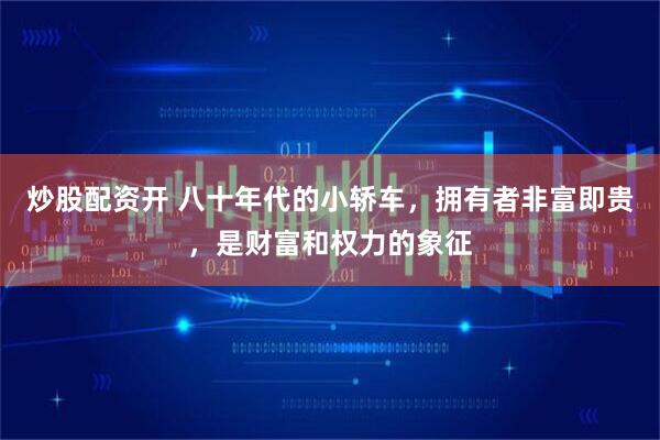 炒股配资开 八十年代的小轿车，拥有者非富即贵，是财富和权力的象征