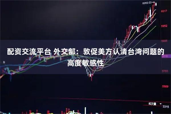 配资交流平台 外交部：敦促美方认清台湾问题的高度敏感性