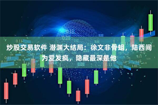 炒股交易软件 潜渊大结局：徐文非骨蛆，陆西间为爱发疯，隐藏最深是他