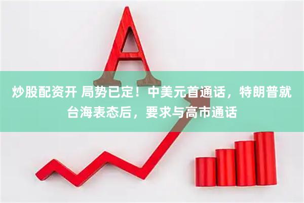 炒股配资开 局势已定！中美元首通话，特朗普就台海表态后，要求与高市通话