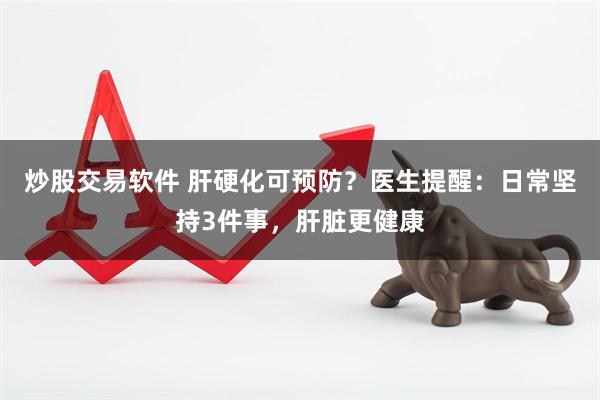 炒股交易软件 肝硬化可预防？医生提醒：日常坚持3件事，肝脏更健康