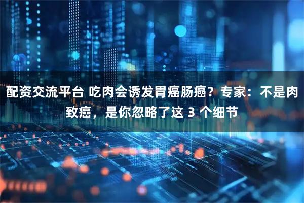 配资交流平台 吃肉会诱发胃癌肠癌？专家：不是肉致癌，是你忽略了这 3 个细节