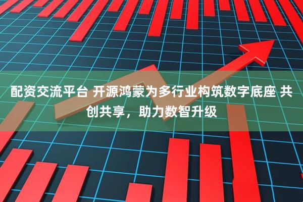 配资交流平台 开源鸿蒙为多行业构筑数字底座 共创共享，助力数智升级