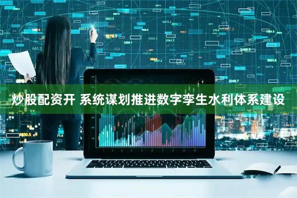 炒股配资开 系统谋划推进数字孪生水利体系建设
