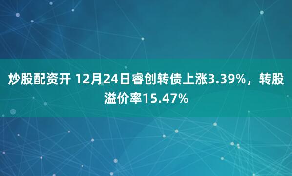 炒股配资开 12月24日睿创转债上涨3.39%，转股溢价率15.47%