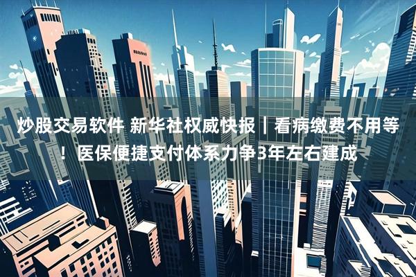 炒股交易软件 新华社权威快报｜看病缴费不用等！医保便捷支付体系力争3年左右建成