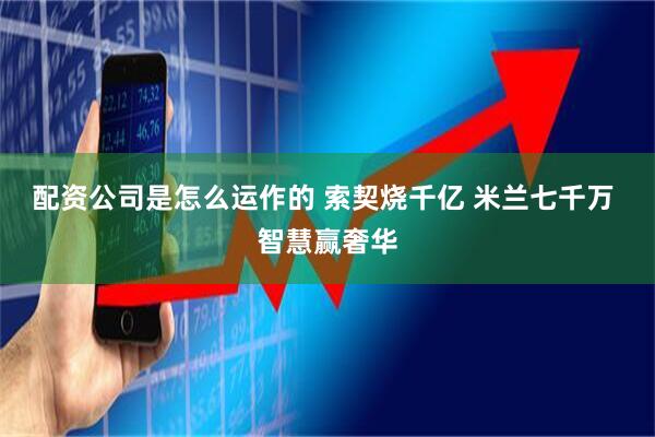 配资公司是怎么运作的 索契烧千亿 米兰七千万 智慧赢奢华