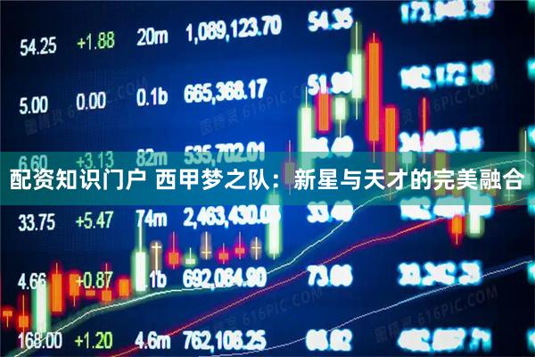 配资知识门户 西甲梦之队：新星与天才的完美融合