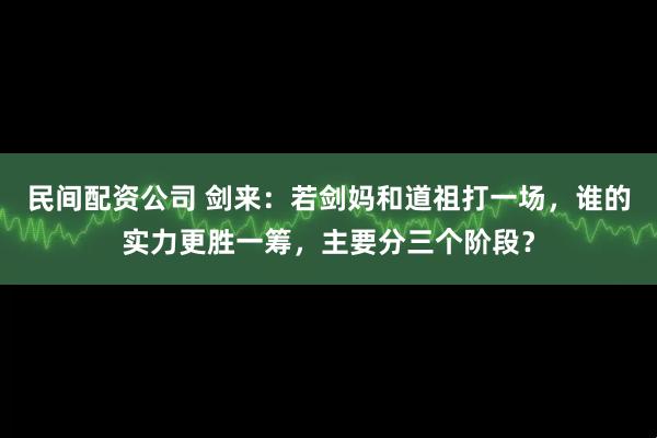 民间配资公司 剑来：若剑妈和道祖打一场，谁的实力更胜一筹，主要分三个阶段？