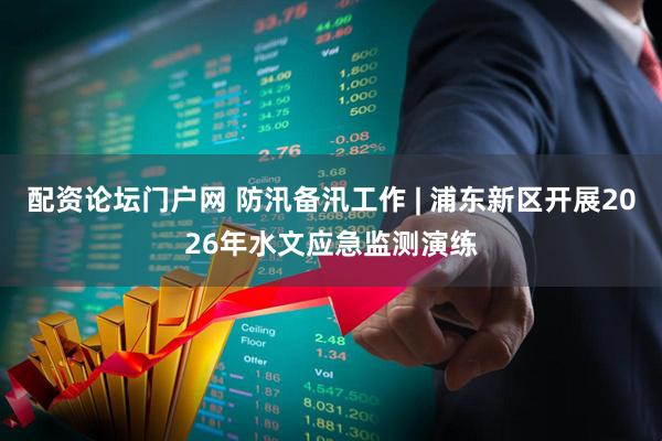 配资论坛门户网 防汛备汛工作 | 浦东新区开展2026年水文应急监测演练
