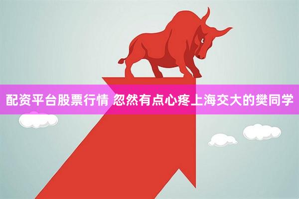 配资平台股票行情 忽然有点心疼上海交大的樊同学