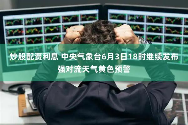 炒股配资利息 中央气象台6月3日18时继续发布强对流天气黄色预警