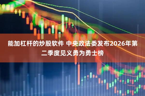 能加杠杆的炒股软件 中央政法委发布2026年第二季度见义勇为勇士榜