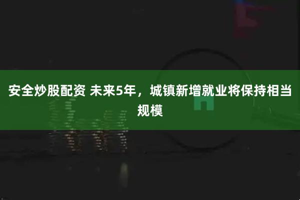 安全炒股配资 未来5年，城镇新增就业将保持相当规模