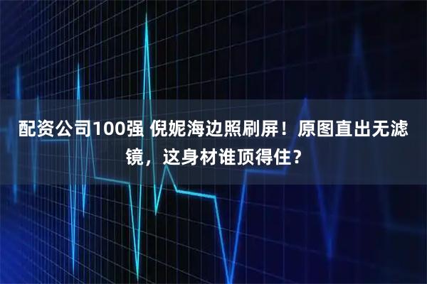 配资公司100强 倪妮海边照刷屏！原图直出无滤镜，这身材谁顶得住？