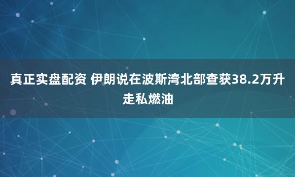真正实盘配资 伊朗说在波斯湾北部查获38.2万升走私燃油